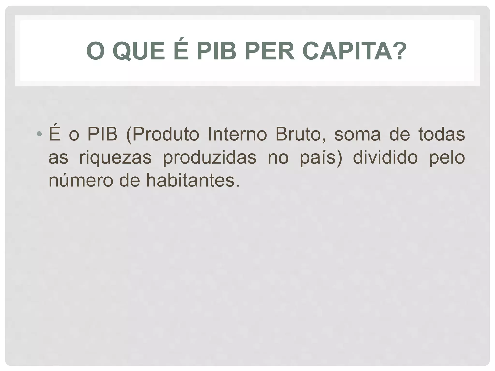 O QUE É PIB PER CAPITA? 
• É o PIB (Produto Interno Bruto, soma de todas 
as riquezas produzidas no país) dividido pelo 
número de habitantes. 
 