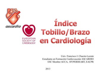 Univ. Francisco J. Chacón-Lozsán
Estudiante en Formación Cardiovascular ASCARDIO
ESC Member ACCA, HYPERHEART, EACPR
2013
 