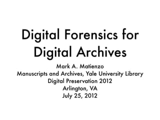 Digital Forensics for
   Digital Archives
              Mark A. Matienzo
Manuscripts and Archives, Yale University Library
           Digital Preservation 2012
                 Arlington, VA
                 July 25, 2012
 