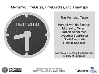 The Memento Team Herbert Van de Sompel   Michael L. Nelson Robert Sanderson Lyudmila Balakireva Scott Ainsworth Harihar Shankar Memento: TimeGates, TimeBundles, and TimeMaps Memento is partially funded by the Library of Congress 