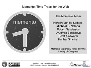 The Memento Team Herbert Van de Sompel   Michael L. Nelson Robert Sanderson Lyudmila Balakireva Scott Ainsworth Harihar Shankar Memento: Time Travel for the Web Memento is partially funded by the Library of Congress 