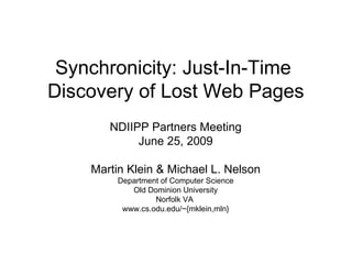 Synchronicity: Just-In-Time  Discovery of Lost Web Pages NDIIPP Partners Meeting June 25, 2009 Martin Klein & Michael L. Nelson Department of Computer Science Old Dominion University Norfolk VA  www.cs.odu.edu/~{mklein,mln} 
