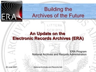 Building the
                Archives of the Future


               An Update on the
       Electronic Records Archives (ERA)

                                              ERA Program
                National Archives and Records Administration



26 June 2007     National Archives and Records Administration   1
 