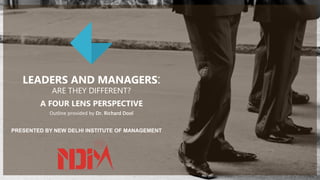 LEADERS AND MANAGERS:
ARE THEY DIFFERENT?
A FOUR LENS PERSPECTIVE
Outline provided by Dr. Richard Dool
PRESENTED BY NEW DELHI INSTITUTE OF MANAGEMENT
 