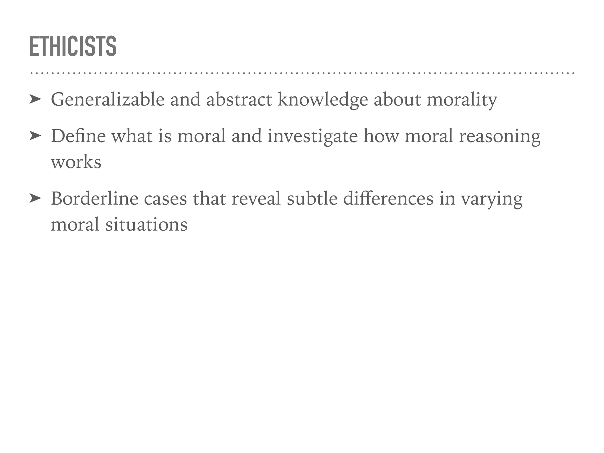 ETHICISTS
➤ Generalizable and abstract knowledge about morality
➤ Deﬁne what is moral and investigate how moral reasoning
works
➤ Borderline cases that reveal subtle diﬀerences in varying
moral situations
 