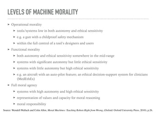 LEVELS OF MACHINE MORALITY
➤ Operational morality
➤ tools/systems low in both autonomy and ethical sensitivity
➤ e.g. a gu...