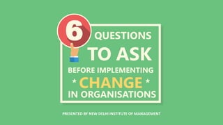 BEFORE IMPLEMENTING
QUESTIONS
TO ASK
IN ORGANISATIONS
CHANGE **
6
PRESENTED BY NEW DELHI INSTITUTE OF MANAGEMENT
 