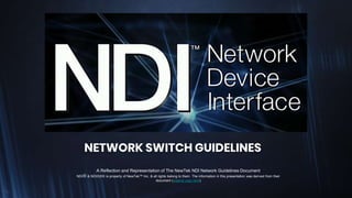 NETWORK SWITCH GUIDELINES
A Reflection and Representation of The NewTek NDI Network Guidelines Document
NDIⓇ & NDIⓇ|HX is property of NewTek™ Inc. & all rights belong to them. The information in this presentation was derived from their
document (original copy here)
 