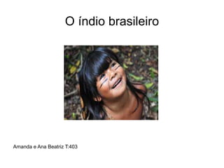 O índio brasileiro
Amanda e Ana Beatriz T:403
 