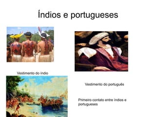 Índios e portugueses
Vestimento do índio
Vestimento do português
Primeiro contato entre índios e
portugueses
 
