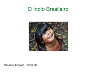 O Índio Brasileiro
Manuela e Sumayah – Turma 403
 