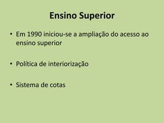 Ensino Superior
• Em 1990 iniciou-se a ampliação do acesso ao
  ensino superior

• Política de interiorização

• Sistema de cotas
 