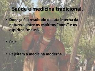 Saúde e medicina tradicional.
• Doença é o resultado da luta interna da
  natureza entre os espíritos “bons” e os
  espíritos “maus”.

• Pajé

• Rejeitam a medicina moderna.
 