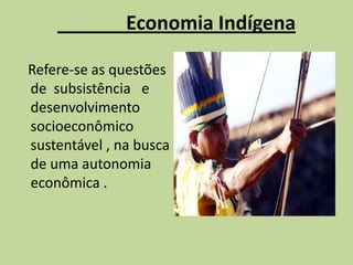 Economia Indígena

Refere-se as questões
de subsistência e
desenvolvimento
socioeconômico
sustentável , na busca
de uma autonomia
econômica .
 