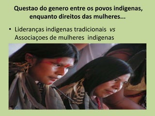 Questao do genero entre os povos indigenas,
     enquanto direitos das mulheres...
• Lideranças indigenas tradicionais vs
  Associaçoes de mulheres indigenas
 