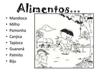 Alimentos...
• Mandioca
• Milho
• Pamonha
• Canjica
• Tapioca
• Guaraná
• Palmito
• Biju
 