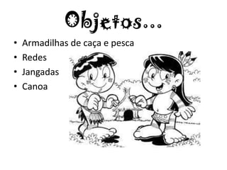Objetos...
• Armadilhas de caça e pesca
• Redes
• Jangadas
• Canoa
 