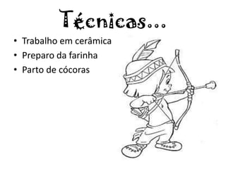 Técnicas...
• Trabalho em cerâmica
• Preparo da farinha
• Parto de cócoras
 