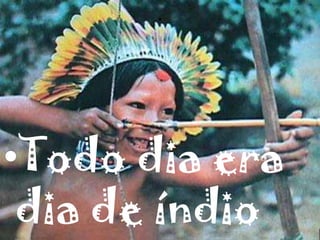 .
•Todo dia era
dia de índio
 
