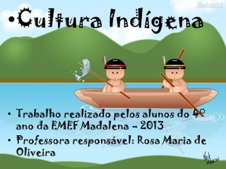 .
•Cultura Indígena
• Trabalho realizado pelos alunos do 4°
ano da EMEF Madalena – 2013
• Professora responsável: Rosa Maria de
Oliveira
 