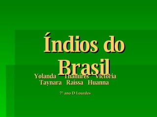 Índios do Brasil Yolanda  Thamires  Victória Taynara  Raíssa  Huanna   7° ano D Lourdes 