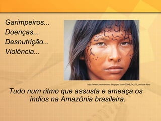 Garimpeiros... Doenças... Desnutrição... Violência... Tudo num ritmo que assusta e ameaça os índios na Amazônia brasileira.  http://www.zoomancers.blogspot.com/2004_04_01_archive.html 
