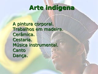 Arte indígenaArte indígena
A pintura corporalA pintura corporal..
Trabalhos em madeira.Trabalhos em madeira.
Cerâmica.Cerâmica.
CestariaCestaria..
Música instrumental.Música instrumental.
CantoCanto
Dança.Dança.
 