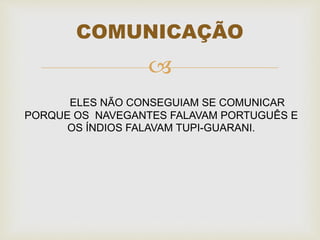 
COMUNICAÇÃO
.ELES NÃO CONSEGUIAM SE COMUNICAR
PORQUE OS NAVEGANTES FALAVAM PORTUGUÊS E
OS ÍNDIOS FALAVAM TUPI-GUARANI.
 