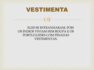 
VESTIMENTA
ELES SE ESTRANHARAM, POIS
OS ÍNDIOS VIVIAM SEM ROUPA E OS
PORTUGUESES COM PESADAS
VESTIMENTAS.
 
