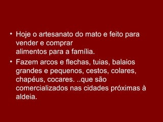 • Hoje o artesanato do mato e feito para
vender e comprar
alimentos para a família.
• Fazem arcos e flechas, tuias, balaios
grandes e pequenos, cestos, colares,
chapéus, cocares. ..que são
comercializados nas cidades próximas à
aldeia.
 