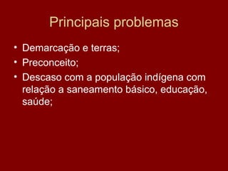 Principais problemas
• Demarcação e terras;
• Preconceito;
• Descaso com a população indígena com
relação a saneamento básico, educação,
saúde;
 