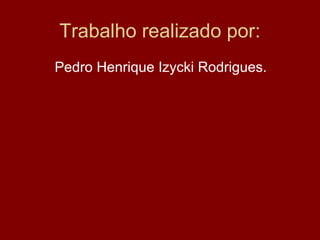 Trabalho realizado por:
Pedro Henrique Izycki Rodrigues.
 