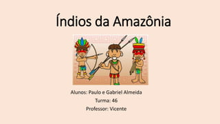 Índios da Amazônia
Alunos: Paulo e Gabriel Almeida
Turma: 46
Professor: Vicente
 