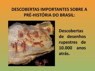 DESCOBERTAS IMPORTANTES SOBRE A PRÉ-HISTÓRIA DO BRASIL:Descobertas de desenhos rupestres de 10.000 anos atrás.