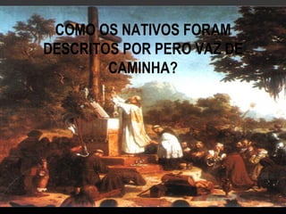 COMO OS NATIVOS FORAM
DESCRITOS POR PERO VAZ DE
        CAMINHA?
 