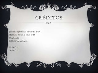 créditosJessica Negreiros da Silva nº19  5ºDHenrique Moura Gomes nº 18Poie SandraE.M.E.F Artur Neiva22/06/1110/08/11