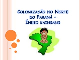 COLONIZAÇÃO NO NORTE
DO PARANÁ –
ÍNDIO KAINGANG
 