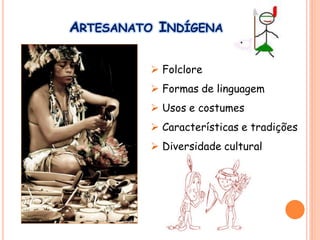 ARTESANATO INDÍGENA
 Folclore
 Formas de linguagem
 Usos e costumes
 Características e tradições
 Diversidade cultural
 