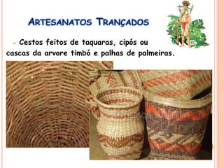 ARTESANATOS TRANÇADOS
 Cestos feitos de taquaras, cipós ou
cascas da arvore timbó e palhas de palmeiras.
 