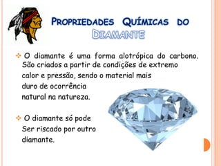 PROPRIEDADES QUÍMICAS DO
 O diamante é uma forma alotrópica do carbono.
São criados a partir de condições de extremo
calor e pressão, sendo o material mais
duro de ocorrência
natural na natureza.
 O diamante só pode
Ser riscado por outro
diamante.
 