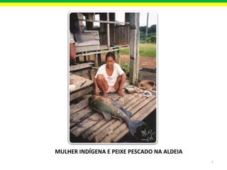 MULHER INDÍGENA E PEIXE PESCADO NA ALDEIA
7

 