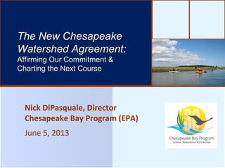 Nick DiPasquale, Director
Chesapeake Bay Program (EPA)
June 5, 2013
The Bay’s Health & Future: How it’s
doing and What’s Next
The New Chesapeake
Watershed Agreement:
Affirming Our Commitment &
Charting the Next Course
 