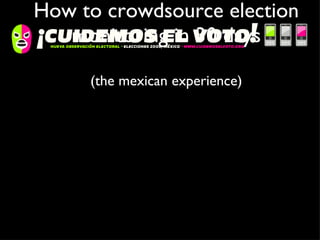 How to crowdsource election monitoring in 30 days (the mexican experience) 