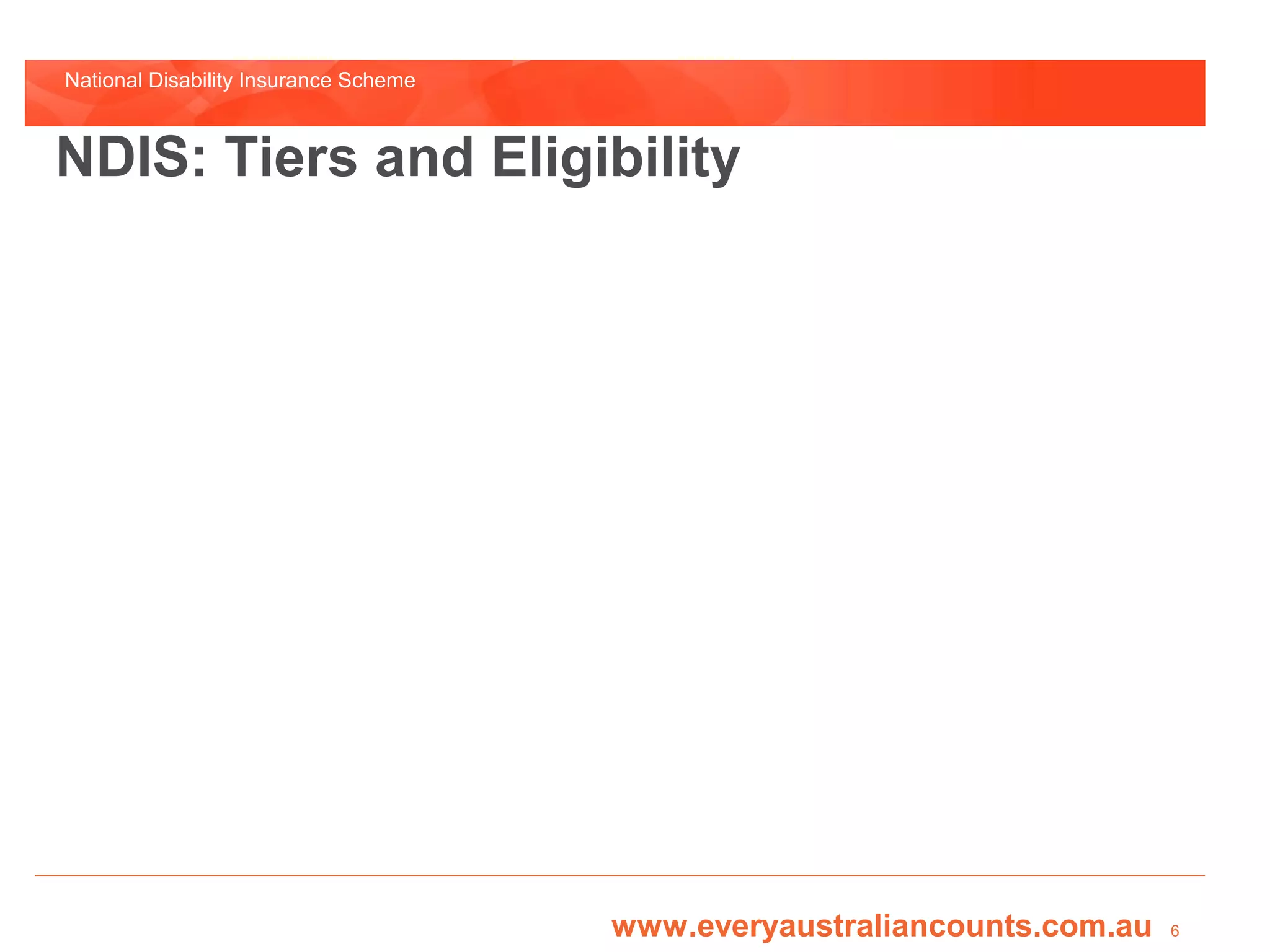 National Disability Insurance Scheme



NDIS: Tiers and Eligibility




                                       www.everyaustraliancounts.com.au   6
 