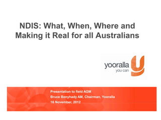 NDIS: What, When, Where and
Making it Real for all Australians




         Presentation to field AGM
         Bruce Bonyhady AM, Chairman, Yooralla
         16 November, 2012
 