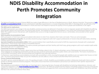 NDIS Disability Accommodation in
Perth Promotes Community
Integration
The National Disability Insurance Scheme (NDIS) has made a huge difference in the lives of disabled persons in Perth, Western Australia. The provision of ndis
disability accommodation Perth services customised to individual requirements is a crucial component of the NDIS. In this blog article, we will look at the
significance of NDIS disability accommodation in Perth and how it has helped to improve the quality of life for people with disabilities in the region.
The NDIS and Its Implications
The NDIS represented a sea change in the way disability assistance services are delivered in Australia. It aims to empower people with disabilities by offering
them greater options and control over the services they receive. The funding for handicap accomodation is one of the most revolutionary features of the
NDIS. This support ensures that persons with disabilities have access to living arrangements that are secure, comfortable, and accessible to their specific
requirements.
NDIS Disability Accommodation Types
NDIS participants in Perth have many accomodation alternatives to select from, based on their tastes and needs. These are some examples:
Supported Independent Living (SIL): SIL provides shared housing arrangements with 24/7 support professionals on hand to help with daily duties, boosting
freedom while maintaining safety.
Specialist Disability Accommodation (SDA): SDA is accommodation that is specifically constructed to fulfill the requirements of people with complicated
impairments. These houses have excellent accessibility features.
Short-term Accommodation (Respite): This option provides participants and their families with brief stays, giving caregivers with much-needed respite while
participants get care in a supportive setting.
Community Inclusion and Integration
NDIS handicap accomodation in Perth is about more than just finding a place to live; it’s about cultivating a sense of belonging and community inclusion.
These lodgings are strategically positioned to provide you easy access to community amenities, public transit, and social events. This fosters involvement in
local activities and projects while also promoting social integration and reducing loneliness.
Furthermore, many handicap accommodations are built with accessibility in mind, ensuring that people with mobility issues can explore their houses on their
own. This kind of inclusiveness helps not just the inhabitants, but also adds to a more inclusive and diversified Perth community.
Person-Centered Methodology
The NDIS’s person-centered approach is one of its guiding principles. In Perth, disability accommodation providers collaborate closely with clients and their
families to develop tailored assistance programs. These plans ensure that their accommodations and services are tailored to their specific requirements.
The Way Forward
NDIS disability accommodation in Perth plays an important role in improving the lives of people with disabilities by fostering independence, inclusion, and
community integration in the Perth Disability Services (PDS ) community. The NDIS has transformed the delivery of disability support services by stressing the
significance of choice and care. We can look forward to a more inclusive and supportive Perth community where people with disabilities may thrive and lead
full lives if we continue to embrace these ideas.
 