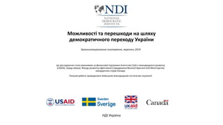 Можливості та перешкоди на шляху
демократичного переходу України
Загальнонаціональне опитування, вересень 2019
НДІ Україна
Це дослідження стало можливим за фінансової підтримки Агентства США з міжнародного розвитку
(USAID), Уряду Швеції, Фонду розвитку ефективного врядування Великої Британії and Міністерства
закордонних справ Канади.
Польові роботи проводилися Київським міжнародним інститутом соціології
 