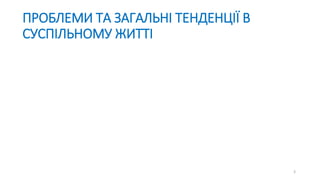 3
ПРОБЛЕМИ ТА ЗАГАЛЬНІ ТЕНДЕНЦІЇ В
СУСПІЛЬНОМУ ЖИТТІ
 
