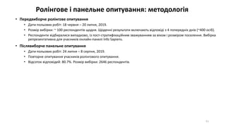 Ролінгове і панельне опитування: методологія
• Передвиборче ролінгове опитування
• Дати польових робіт: 18 червня – 20 липня, 2019.
• Розмір вибірки: ~ 100 респондентів щодня. Щоденні результати включають відповіді з 4 попередніх днів (~400 осіб).
• Респонденти відбиралися випадково, із пост-стратифікаційним зважуванням за віком і розміром поселення. Вибірка
репрезентативна для учасників онлайн-панелі Info Sapiens.
• Післявиборче панельне опитування
• Дати польових робіт: 24 липня – 8 серпня, 2019.
• Повторне опитування учасників ролінгового опитування.
• Відсоток відповідей: 80.7%. Розмір вибірки: 2646 респондентів.
51
 