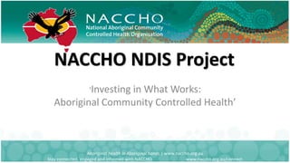 NACCHO NDIS Project
Aboriginal health in Aboriginal hands | www.naccho.org.au
Stay connected, engaged and informed with NACCHO www.naccho.org.au/connect
‘Investing in What Works:
Aboriginal Community Controlled Health’
Aboriginal health in Aboriginal hands | www.naccho.org.au
Stay connected, engaged and informed with NACCHO www.naccho.org.au/connect
 